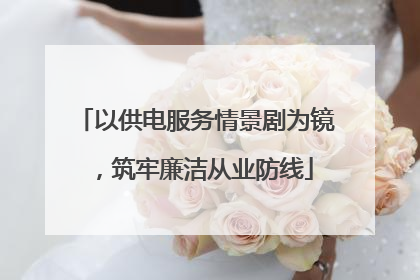 以供电服务情景剧为镜，筑牢廉洁从业防线
