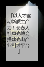 以人才驱动新质生产力！长春人社局光博会搭建光电产业引才平台