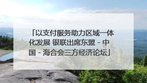 以支付服务助力区域一体化发展 银联出席东盟－中国－海合会三方经济论坛