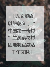 以文塑旅、以旅彰文，“中国第一奇村”兰溪诸葛村因地制宜激活千年文脉