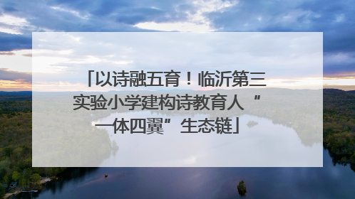 以诗融五育！临沂第三实验小学建构诗教育人“一体四翼”生态链