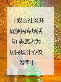双山社区开展便民专场活动 志愿者为居民设计心仪发型