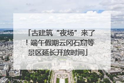 古建筑“夜场”来了！端午假期云冈石窟等景区延长开放时间