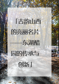 古韵山西的亮丽名片——东湖醋园的传承与创新