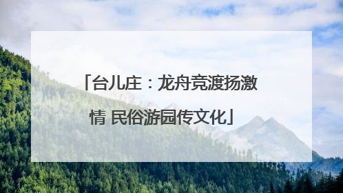 台儿庄：龙舟竞渡扬激情 民俗游园传文化