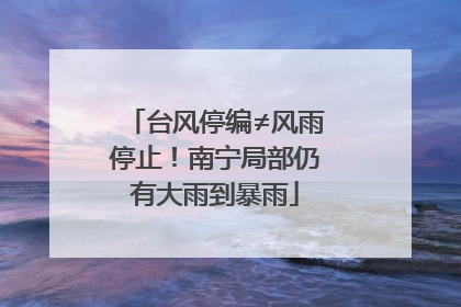 台风停编≠风雨停止！南宁局部仍有大雨到暴雨