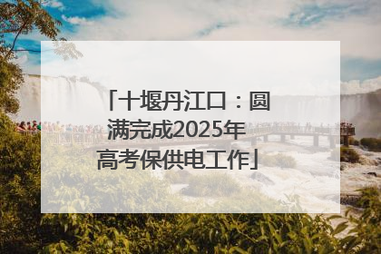 十堰丹江口：圆满完成2025年高考保供电工作