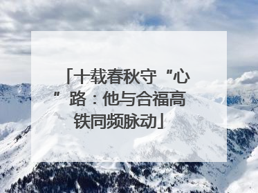 十载春秋守“心”路:他与合福高铁同频脉动