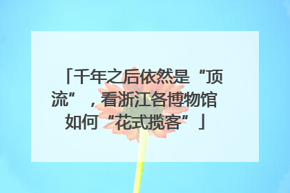 千年之后依然是“顶流”，看浙江各博物馆如何“花式揽客”