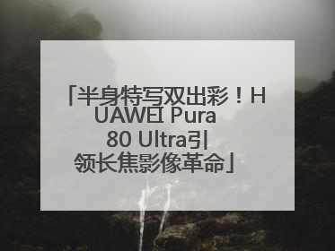 半身特写双出彩！HUAWEI Pura 80 Ultra引领长焦影像革命