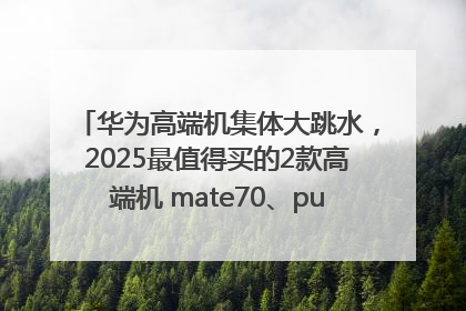 华为高端机集体大跳水，2025最值得买的2款高端机 mate70、pura70如何选？