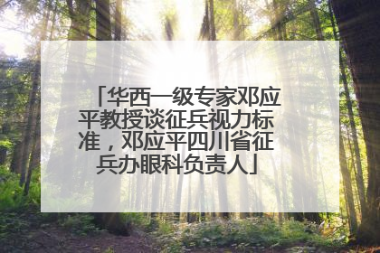 华西一级专家邓应平教授谈征兵视力标准，邓应平四川省征兵办眼科负责人