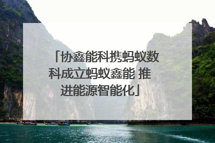 协鑫能科携蚂蚁数科成立蚂蚁鑫能 推进能源智能化