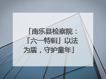 南乐县检察院：「六一特辑」以法为盾，守护童年