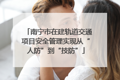 南宁市在建轨道交通项目安全管理实现从“人防”到“技防”