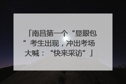 南昌第一个“显眼包”考生出现，冲出考场大喊：“快来采访”