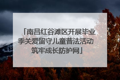 南昌红谷滩区开展毕业季关爱留守儿童普法活动 筑牢成长防护网