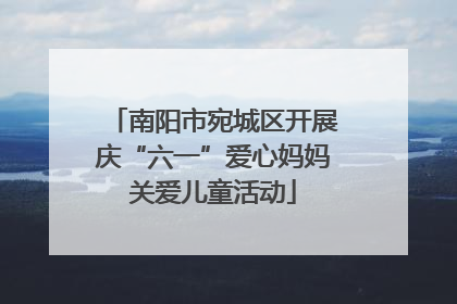 南阳市宛城区开展庆“六一”爱心妈妈关爱儿童活动