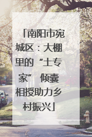 南阳市宛城区：大棚里的“土专家” 倾囊相授助力乡村振兴