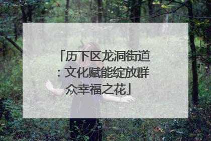 历下区龙洞街道：文化赋能绽放群众幸福之花