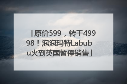 原价599，转手49998！泡泡玛特Labubu火到英国暂停销售
