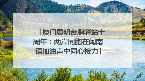 厦门思明台胞驿站十周年：两岸同胞在闽南语加油声中同心接力