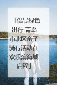 倡导绿色出行 青岛市北区亲子骑行活动在欢乐滨海城启程