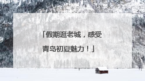 假期逛老城，感受青岛初夏魅力！