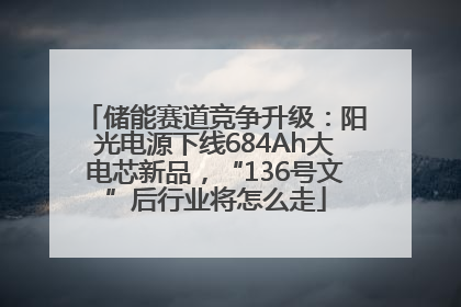 储能赛道竞争升级：阳光电源下线684Ah大电芯新品，“136号文”后行业将怎么走