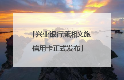 兴业银行潇湘文旅信用卡正式发布