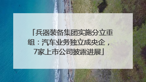 兵器装备集团实施分立重组：汽车业务独立成央企，7家上市公司披露进展
