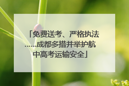 免费送考、严格执法……成都多措并举护航中高考运输安全