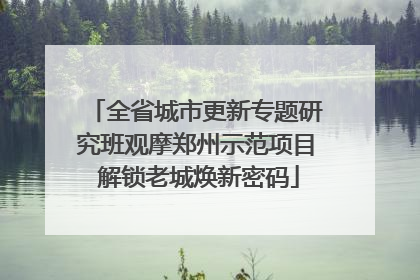 全省城市更新专题研究班观摩郑州示范项目 解锁老城焕新密码