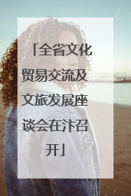 全省文化贸易交流及文旅发展座谈会在汴召开