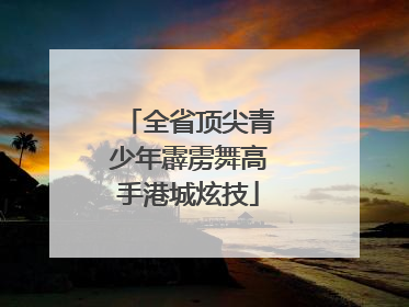 全省顶尖青少年霹雳舞高手港城炫技