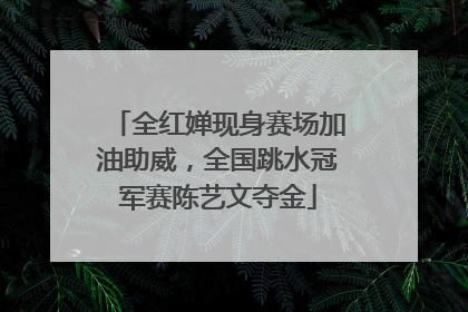 全红婵现身赛场加油助威，全国跳水冠军赛陈艺文夺金