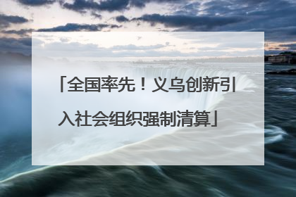 全国率先！义乌创新引入社会组织强制清算