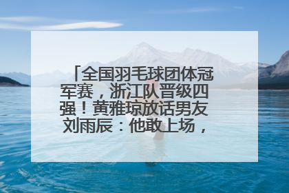 全国羽毛球团体冠军赛，浙江队晋级四强！黄雅琼放话男友刘雨辰：他敢上场，我一个劲遛他