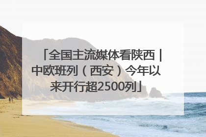 全国主流媒体看陕西｜中欧班列（西安）今年以来开行超2500列
