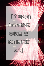 全国公路自行车锦标赛收官 黑龙江队斩获3金