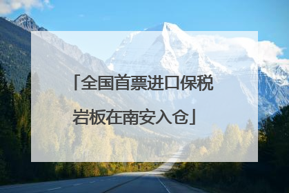 全国首票进口保税岩板在南安入仓