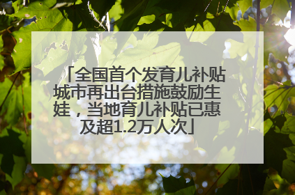 全国首个发育儿补贴城市再出台措施鼓励生娃，当地育儿补贴已惠及超1.2万人次