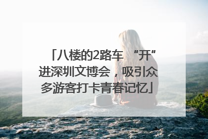 八楼的2路车 “开” 进深圳文博会，吸引众多游客打卡青春记忆