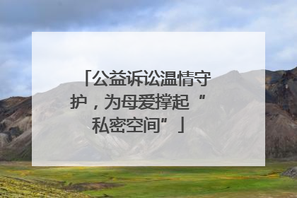 公益诉讼温情守护，为母爱撑起“私密空间”