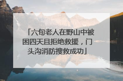 六旬老人在野山中被困四天且拒绝救援，门头沟消防搜救成功