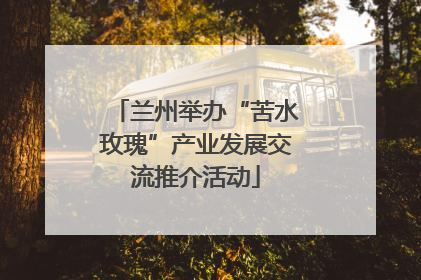 兰州举办“苦水玫瑰”产业发展交流推介活动