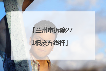 兰州市拆除271根废弃线杆