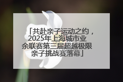 共赴亲子运动之约，2025年上海城市业余联赛第三届超越极限亲子挑战赛落幕