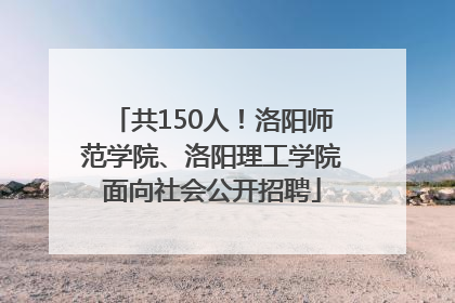 共150人！洛阳师范学院、洛阳理工学院面向社会公开招聘