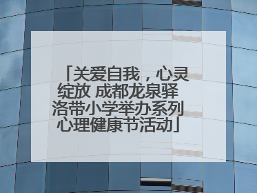 关爱自我，心灵绽放 成都龙泉驿洛带小学举办系列心理健康节活动